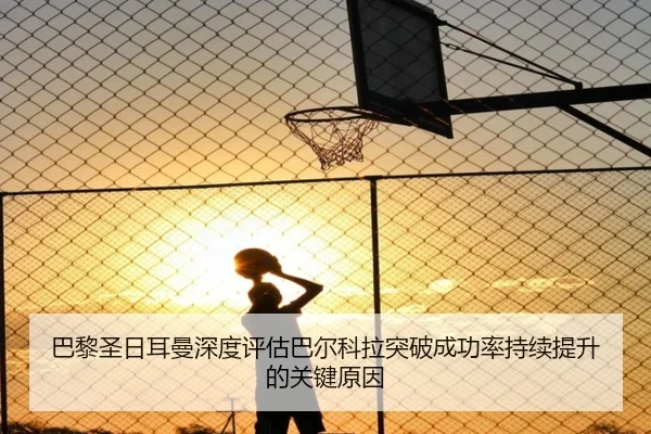 巴黎圣日耳曼深度评估巴尔科拉突破成功率持续提升的关键原因