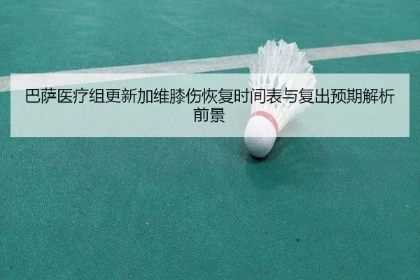 巴萨医疗组更新加维膝伤恢复时间表与复出预期解析前景