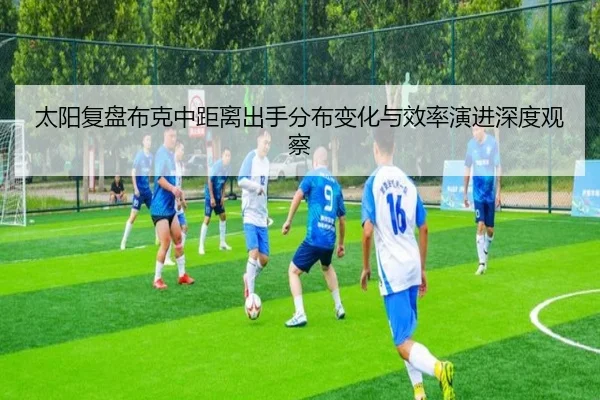 太阳复盘布克中距离出手分布变化与效率演进深度观察